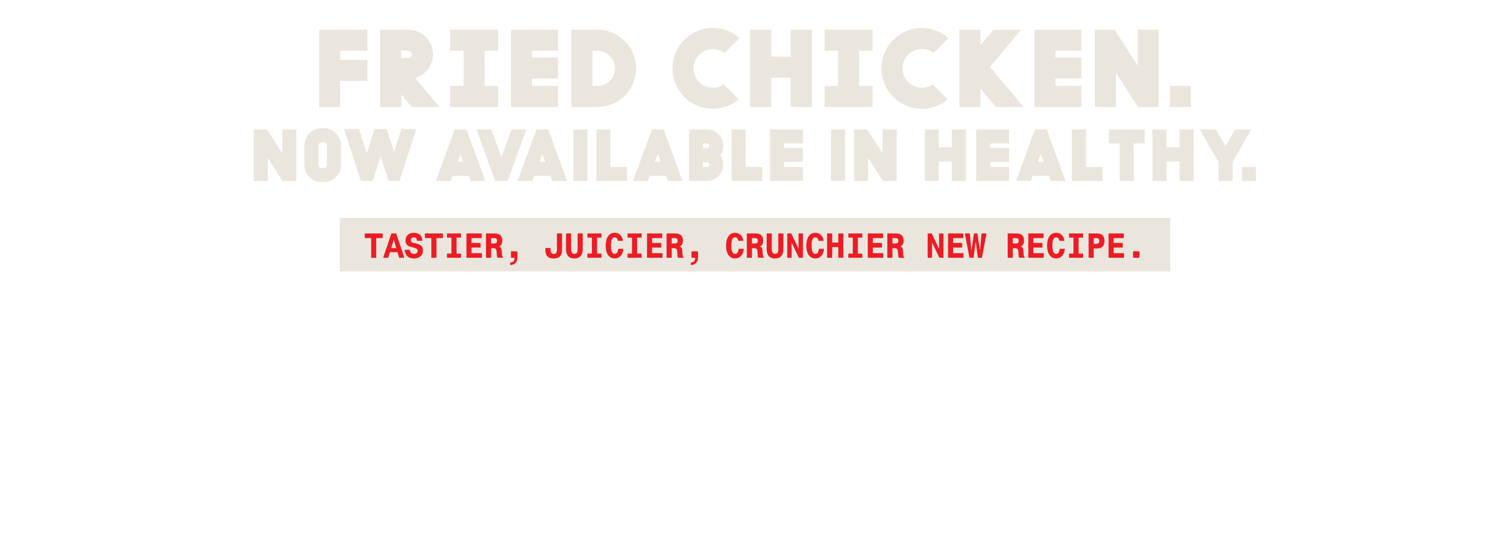Fried Chicken, now available in healthy. Juicier, tastier, crunchier new recipe.